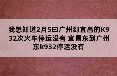 我想知道2月5曰广州到宜昌的K932次火车停运没有 宜昌东到广州东k932停运没有